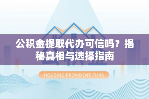 大足公积金提取代办可信吗？揭秘真相与选择指南