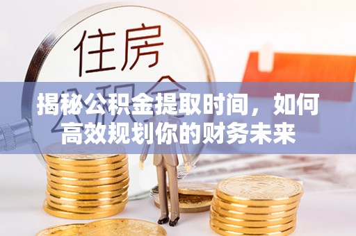 大足揭秘公积金提取时间，如何高效规划你的财务未来