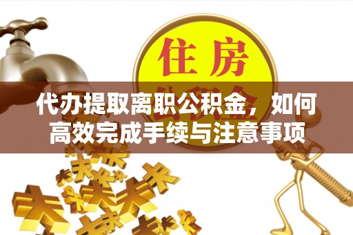 大足代办提取离职公积金，如何高效完成手续与注意事项