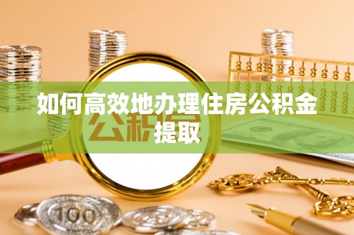 大足如何高效地办理住房公积金提取