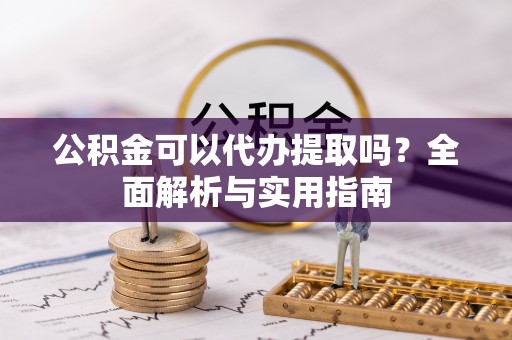 大足公积金可以代办提取吗？全面解析与实用指南