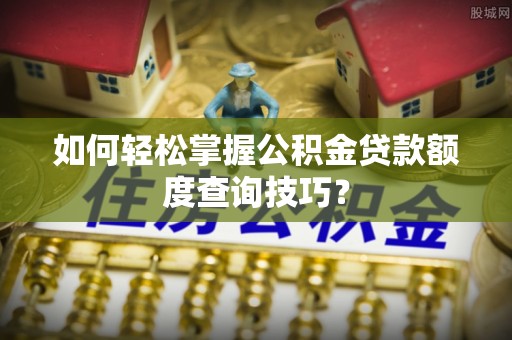 大足如何轻松掌握公积金贷款额度查询技巧？