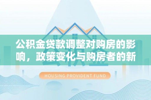 大足公积金贷款调整对购房的影响，政策变化与购房者的新选择