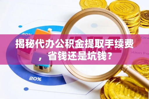 大足揭秘代办公积金提取手续费，省钱还是坑钱？