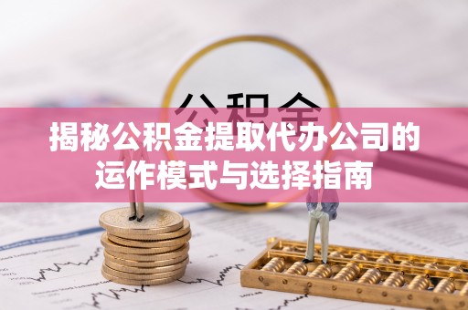 大足揭秘公积金提取代办公司的运作模式与选择指南
