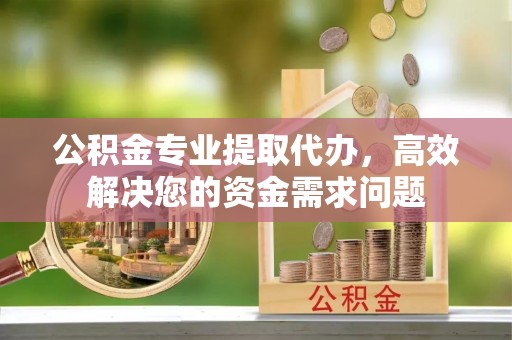 大足公积金专业提取代办，高效解决您的资金需求问题