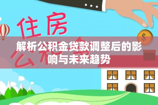 大足解析公积金贷款调整后的影响与未来趋势