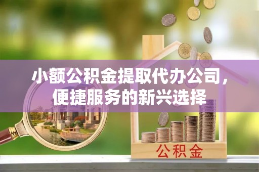 大足小额公积金提取代办公司，便捷服务的新兴选择