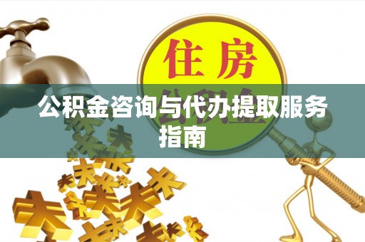 大足公积金咨询与代办提取服务指南