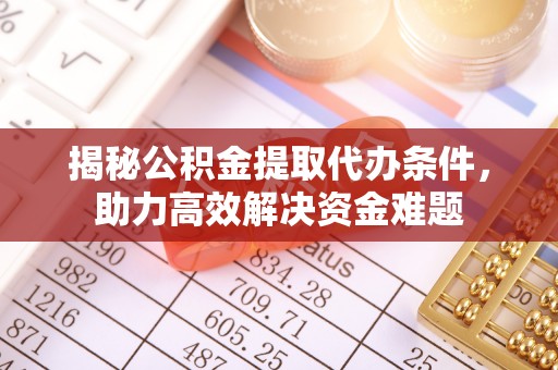 大足揭秘公积金提取代办条件，助力高效解决资金难题