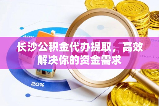 大足长沙公积金代办提取，高效解决你的资金需求