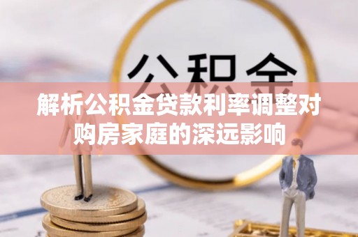 大足解析公积金贷款利率调整对购房家庭的深远影响