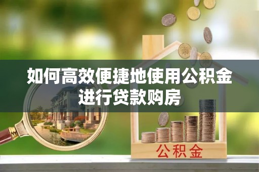大足如何高效便捷地使用公积金进行贷款购房