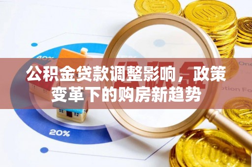 大足公积金贷款调整影响，政策变革下的购房新趋势