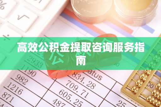大足高效公积金提取咨询服务指南