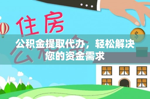 大足公积金提取代办，轻松解决您的资金需求