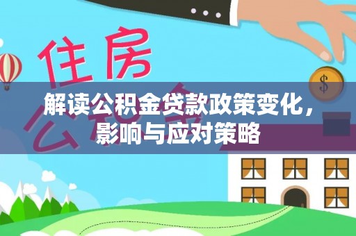 大足解读公积金贷款政策变化，影响与应对策略