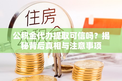 大足公积金代办提取可信吗？揭秘背后真相与注意事项
