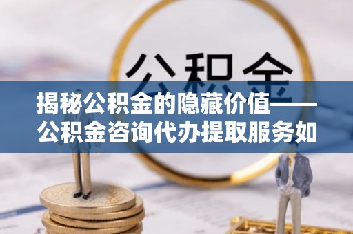 大足揭秘公积金的隐藏价值——公积金咨询代办提取服务如何助您财富增值