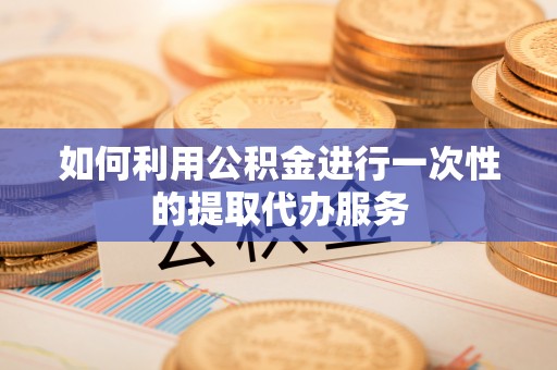 大足如何利用公积金进行一次性的提取代办服务
