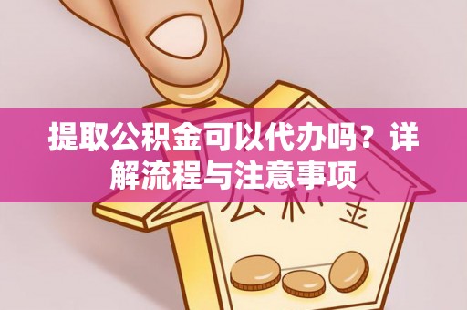 大足提取公积金可以代办吗？详解流程与注意事项
