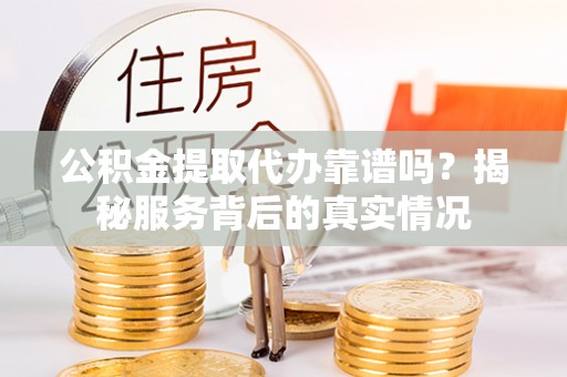 大足公积金提取代办靠谱吗？揭秘服务背后的真实情况