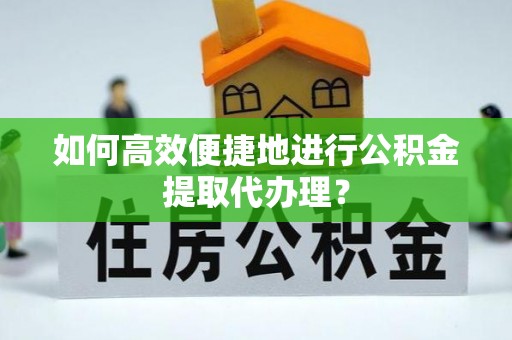 大足如何高效便捷地进行公积金提取代办理？