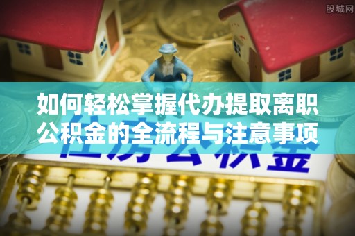 大足如何轻松掌握代办提取离职公积金的全流程与注意事项