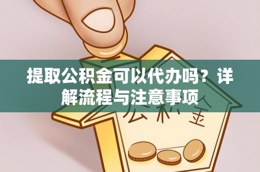 大足提取公积金可以代办吗？详解流程与注意事项