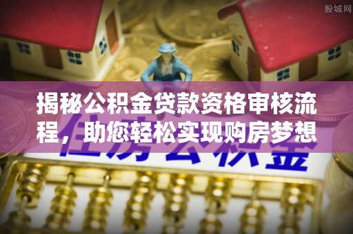 大足揭秘公积金贷款资格审核流程，助您轻松实现购房梦想