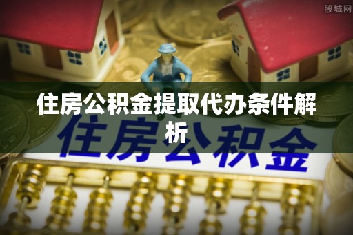 大足住房公积金提取代办条件解析