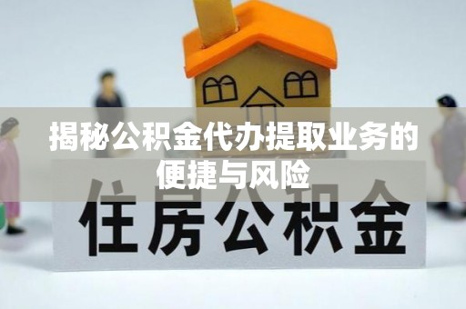 大足揭秘公积金代办提取业务的便捷与风险