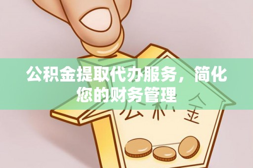 大足公积金提取代办服务，简化您的财务管理