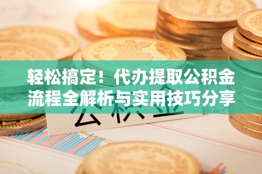 大足轻松搞定！代办提取公积金流程全解析与实用技巧分享