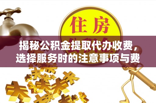 大足揭秘公积金提取代办收费，选择服务时的注意事项与费用真相