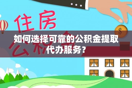 大足如何选择可靠的公积金提取代办服务？