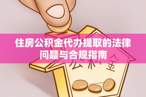 大足住房公积金代办提取的法律问题与合规指南