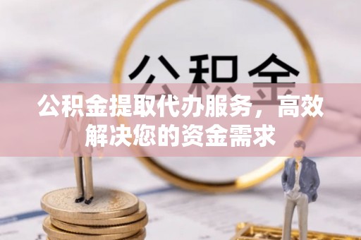 大足公积金提取代办服务，高效解决您的资金需求