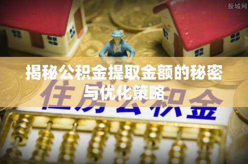 大足揭秘公积金提取金额的秘密与优化策略