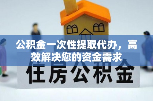 大足公积金一次性提取代办，高效解决您的资金需求