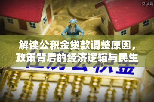大足解读公积金贷款调整原因，政策背后的经济逻辑与民生考量