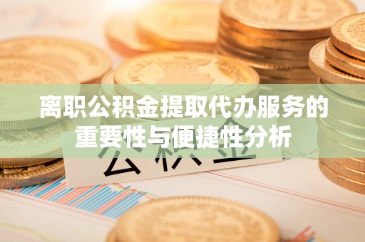大足离职公积金提取代办服务的重要性与便捷性分析