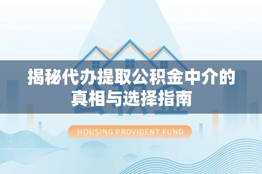 大足揭秘代办提取公积金中介的真相与选择指南