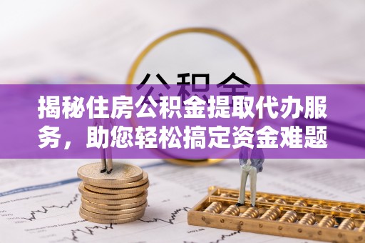 大足揭秘住房公积金提取代办服务，助您轻松搞定资金难题