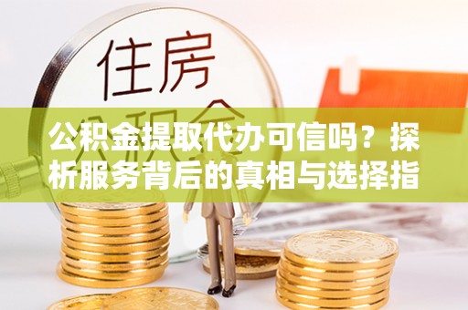 大足公积金提取代办可信吗？探析服务背后的真相与选择指南