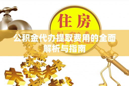 大足公积金代办提取费用的全面解析与指南