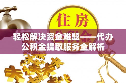大足轻松解决资金难题——代办公积金提取服务全解析