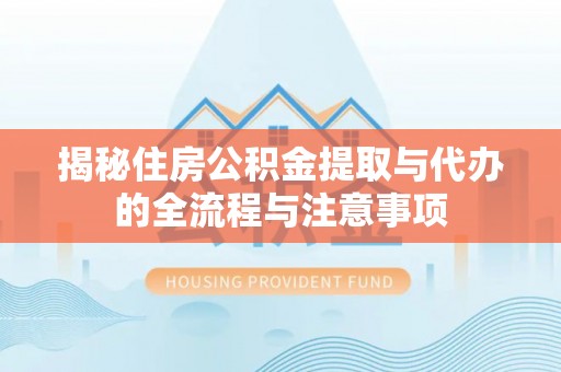 大足揭秘住房公积金提取与代办的全流程与注意事项