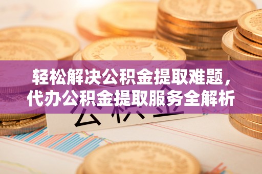 大足轻松解决公积金提取难题，代办公积金提取服务全解析