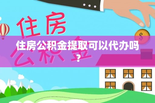 大足住房公积金提取可以代办吗？